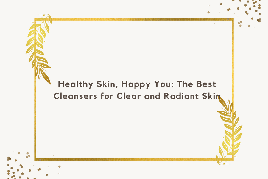 Healthy Skin, Happy You: The Best Cleansers for Clear and Radiant Skin